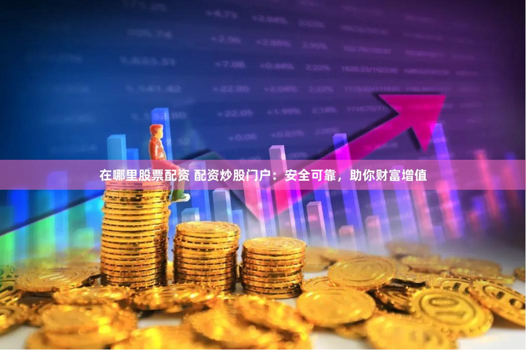 在哪里股票配资 配资炒股门户：安全可靠，助你财富增值