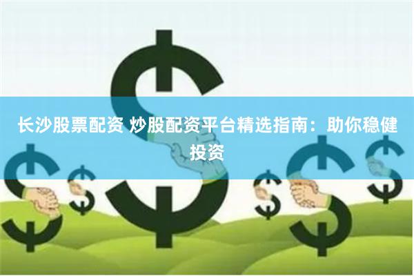 长沙股票配资 炒股配资平台精选指南：助你稳健投资