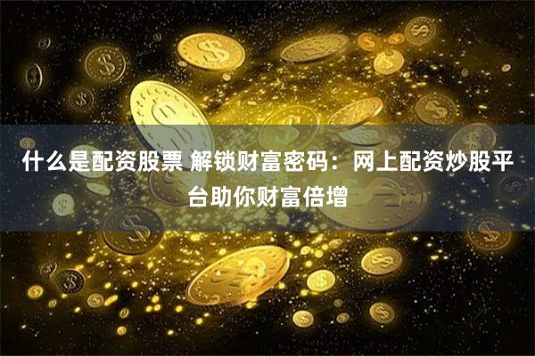 什么是配资股票 解锁财富密码：网上配资炒股平台助你财富倍增