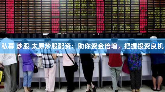 私募 炒股 太原炒股配资：助你资金倍增，把握投资良机