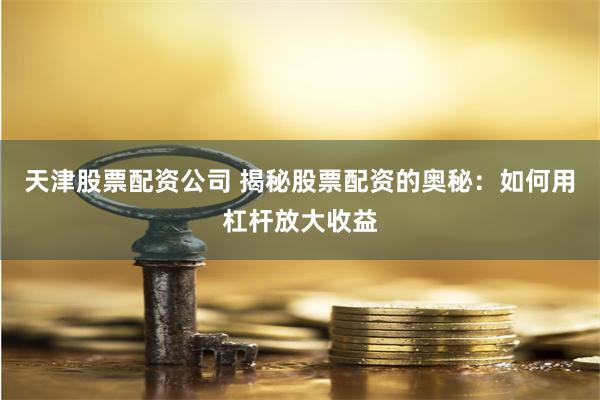 天津股票配资公司 揭秘股票配资的奥秘：如何用杠杆放大收益