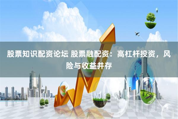 股票知识配资论坛 股票融配资：高杠杆投资，风险与收益并存