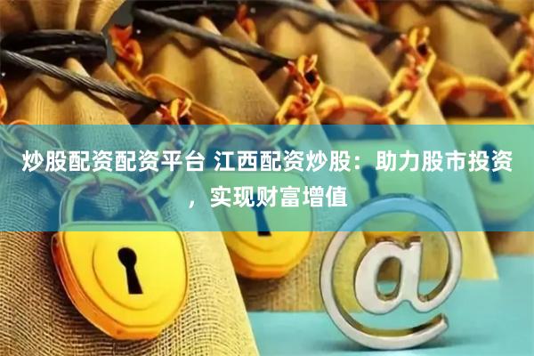 炒股配资配资平台 江西配资炒股：助力股市投资，实现财富增值