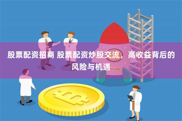 股票配资招商 股票配资炒股交流，高收益背后的风险与机遇