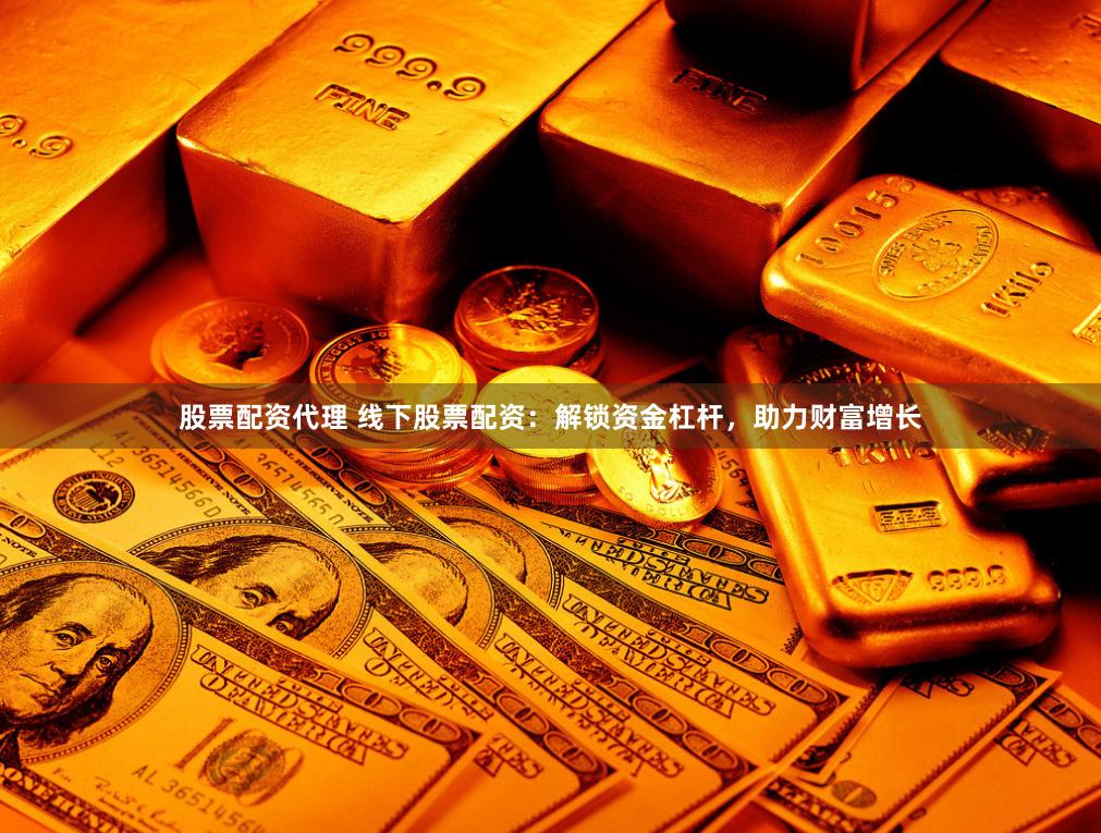 股票配资代理 线下股票配资：解锁资金杠杆，助力财富增长