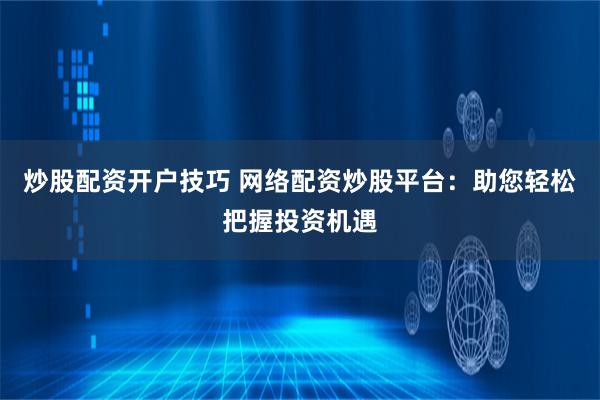 炒股配资开户技巧 网络配资炒股平台：助您轻松把握投资机遇