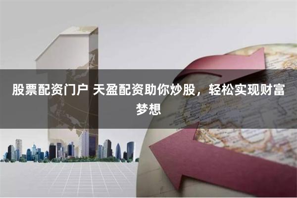 股票配资门户 天盈配资助你炒股，轻松实现财富梦想