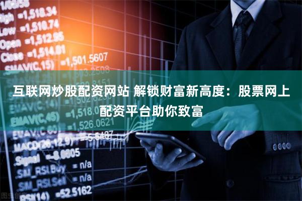 互联网炒股配资网站 解锁财富新高度：股票网上配资平台助你致富