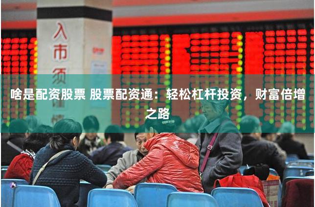 啥是配资股票 股票配资通：轻松杠杆投资，财富倍增之路
