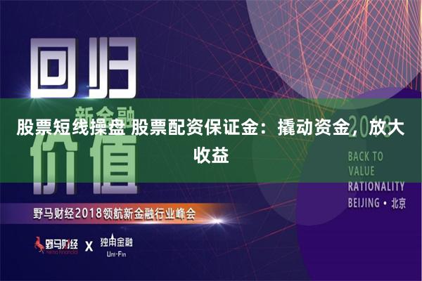 股票短线操盘 股票配资保证金：撬动资金，放大收益