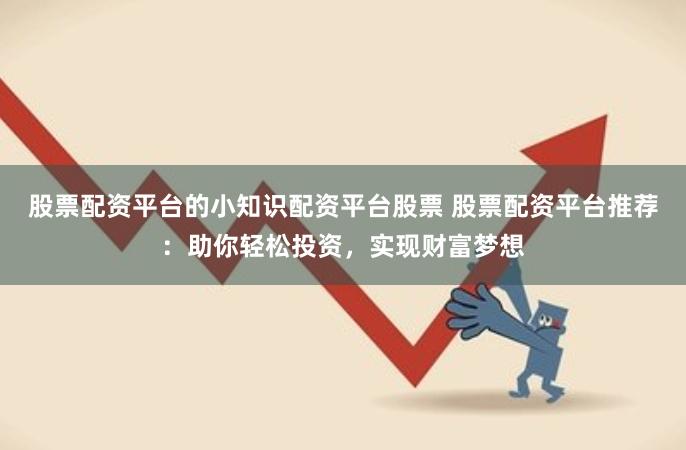 股票配资平台的小知识配资平台股票 股票配资平台推荐：助你轻松投资，实现财富梦想