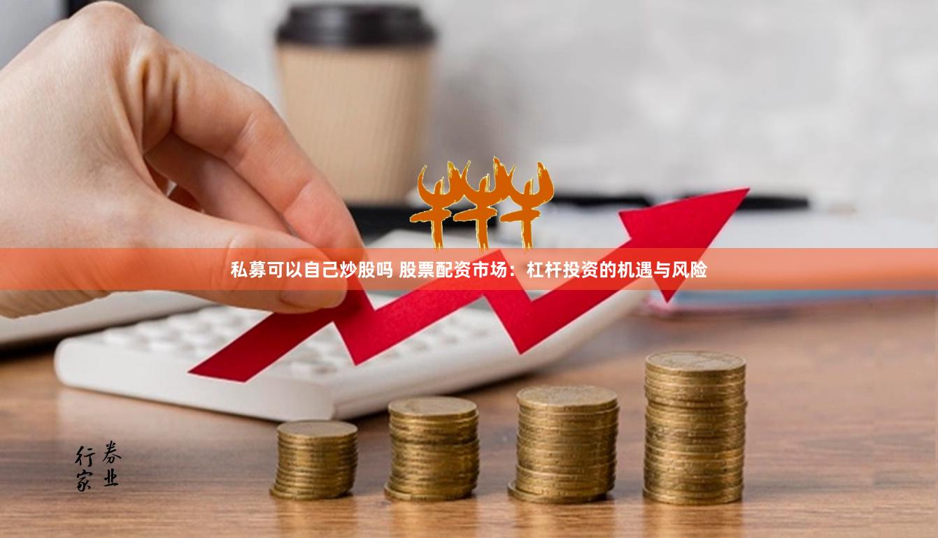 私募可以自己炒股吗 股票配资市场：杠杆投资的机遇与风险