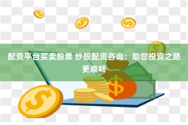配资平台买卖股票 炒股配资咨询：助您投资之路更顺畅