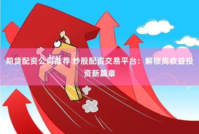 期货配资公司推荐 炒股配资交易平台：解锁高收益投资新篇章