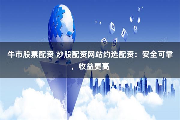 牛市股票配资 炒股配资网站约选配资：安全可靠，收益更高