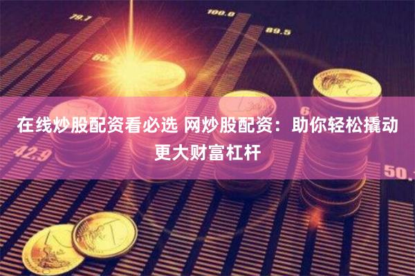 在线炒股配资看必选 网炒股配资：助你轻松撬动更大财富杠杆