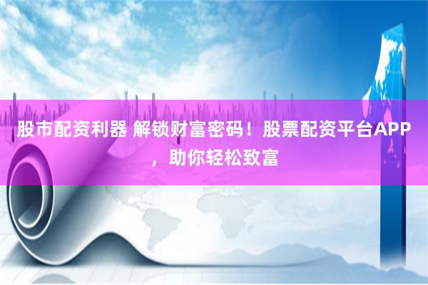 股市配资利器 解锁财富密码！股票配资平台APP，助你轻松致富