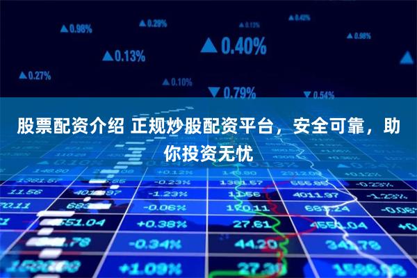 股票配资介绍 正规炒股配资平台，安全可靠，助你投资无忧