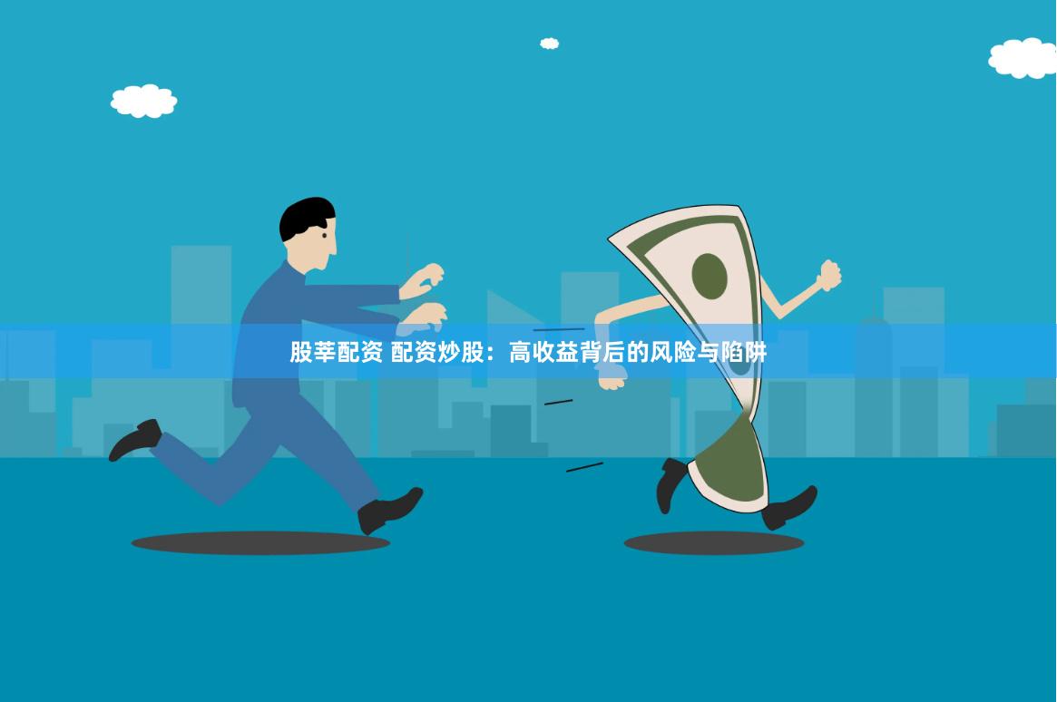 股莘配资 配资炒股：高收益背后的风险与陷阱