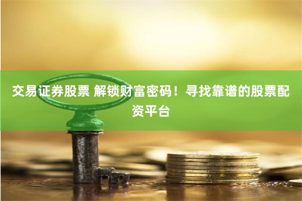 交易证券股票 解锁财富密码！寻找靠谱的股票配资平台