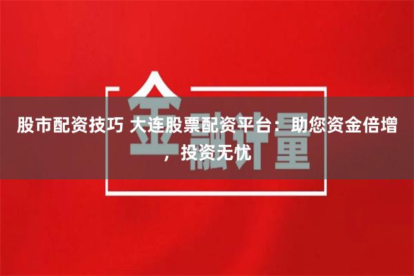 股市配资技巧 大连股票配资平台：助您资金倍增，投资无忧