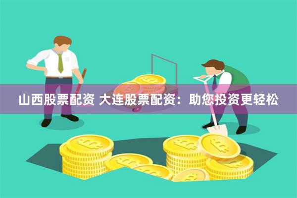 山西股票配资 大连股票配资：助您投资更轻松