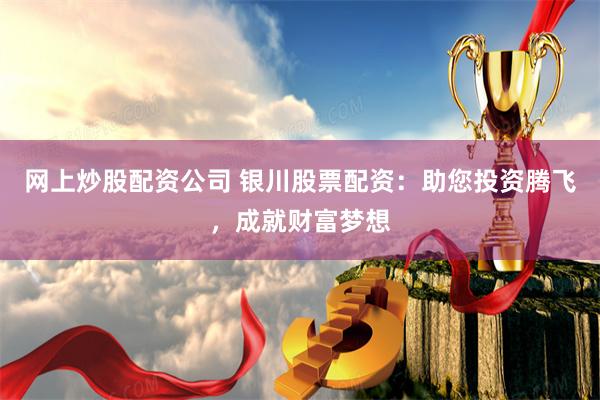 网上炒股配资公司 银川股票配资：助您投资腾飞，成就财富梦想