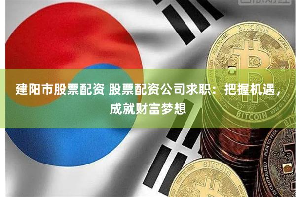 建阳市股票配资 股票配资公司求职：把握机遇，成就财富梦想