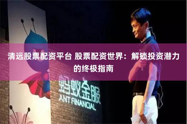 清远股票配资平台 股票配资世界：解锁投资潜力的终极指南