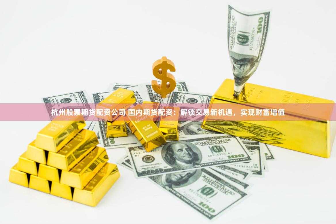 杭州股票期货配资公司 国内期货配资：解锁交易新机遇，实现财富增值