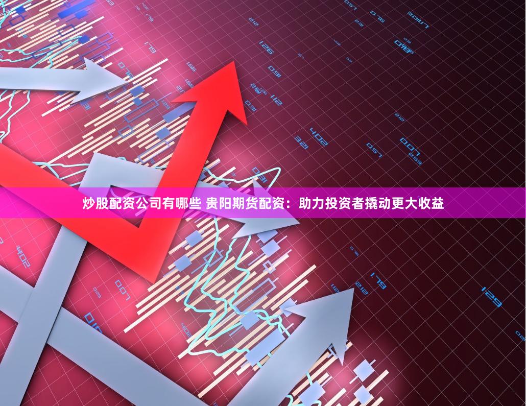 炒股配资公司有哪些 贵阳期货配资：助力投资者撬动更大收益