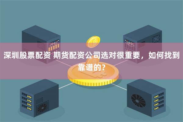 深圳股票配资 期货配资公司选对很重要，如何找到靠谱的？