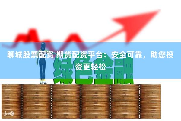 聊城股票配资 期货配资平台：安全可靠，助您投资更轻松
