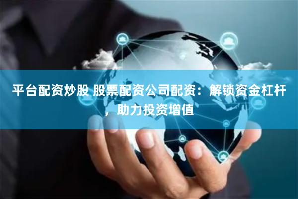 平台配资炒股 股票配资公司配资:解锁资金杠杆,助力投资增值