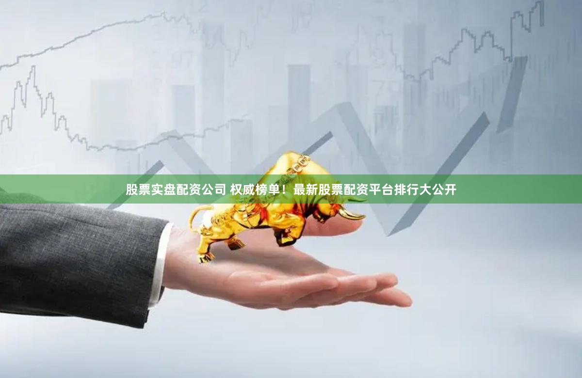 股票实盘配资公司 权威榜单!最新股票配资平台排行大公开