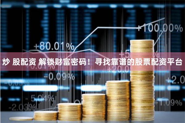 炒 股配资 解锁财富密码!寻找靠谱的股票配资平台