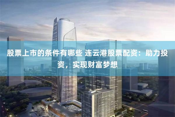 股票上市的条件有哪些 连云港股票配资：助力投资，实现财富梦想