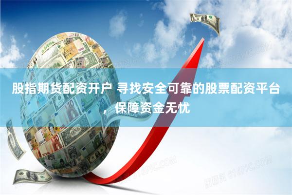 股指期货配资开户 寻找安全可靠的股票配资平台，保障资金无忧