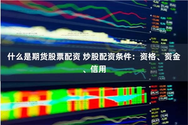 什么是期货股票配资 炒股配资条件：资格、资金、信用