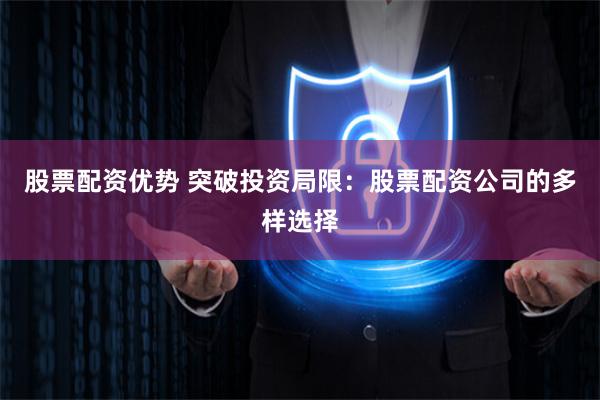 股票配资优势 突破投资局限:股票配资公司的多样选择