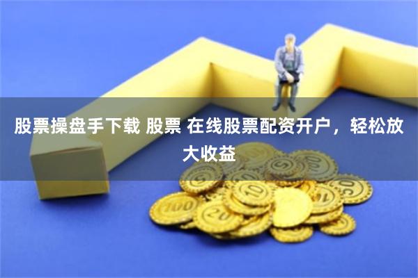 股票操盘手下载 股票 在线股票配资开户，轻松放大收益