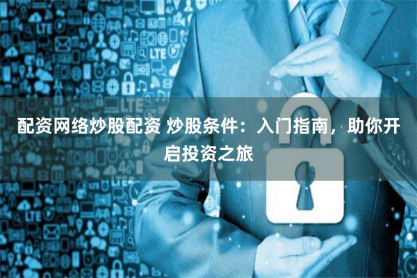 配资网络炒股配资 炒股条件：入门指南，助你开启投资之旅