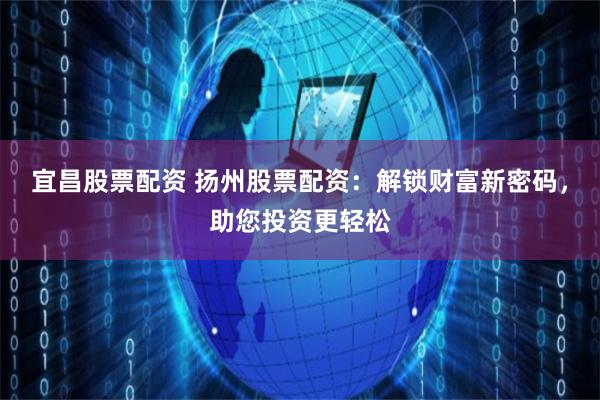 宜昌股票配资 扬州股票配资：解锁财富新密码，助您投资更轻松