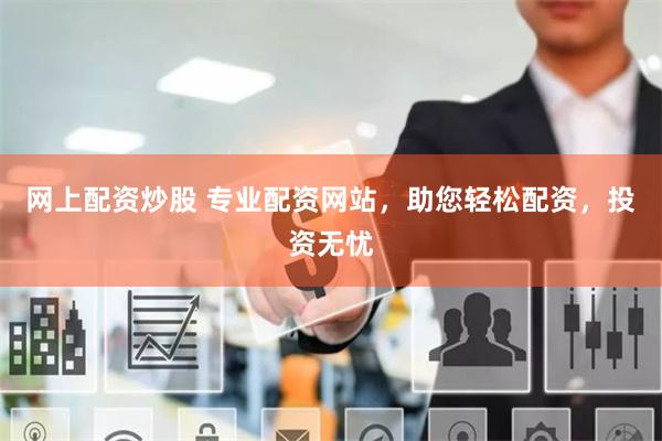 网上配资炒股 专业配资网站,助您轻松配资,投资无忧