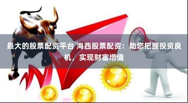 最大的股票配资平台 海西股票配资：助您把握投资良机，实现财富增值