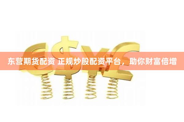 东营期货配资 正规炒股配资平台,助你财富倍增