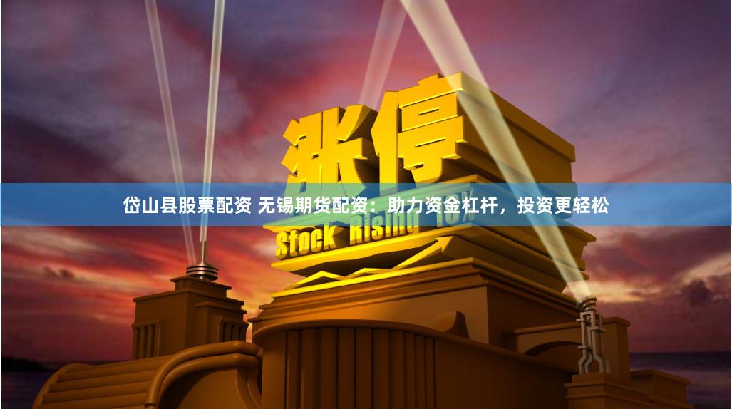 岱山县股票配资 无锡期货配资:助力资金杠杆,投资更轻松