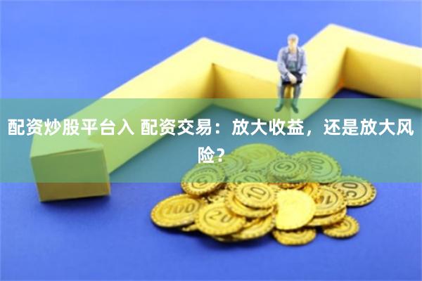 配资炒股平台入 配资交易:放大收益,还是放大风险?
